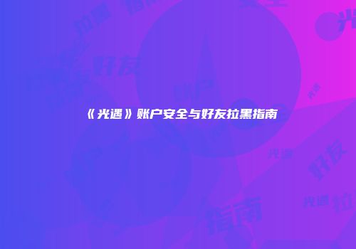 《光遇》账户安全与好友拉黑指南