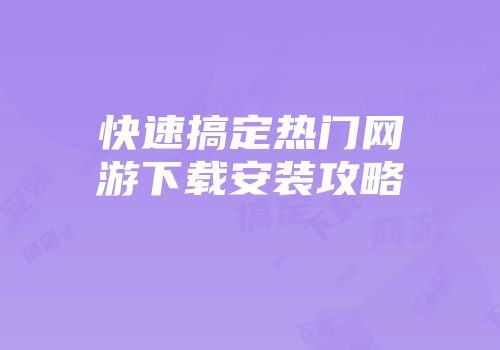 快速搞定热门网游下载安装攻略