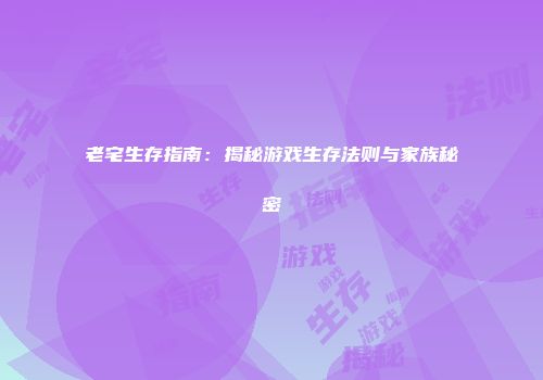 老宅生存指南:揭秘游戏生存法则与家族秘密