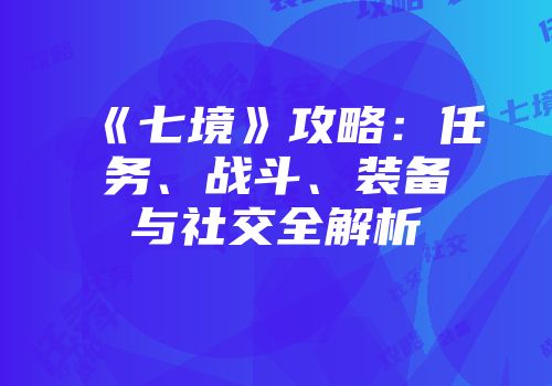 《七境》攻略：任务、战斗、装备与社交全解析