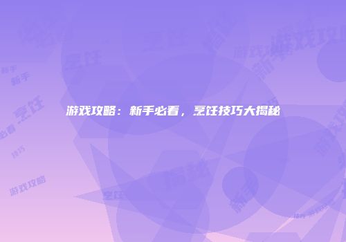 游戏攻略：新手必看，烹饪技巧大揭秘