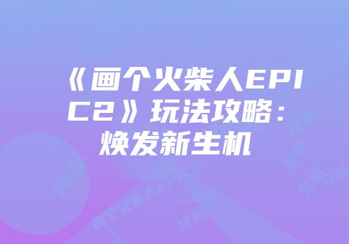 《画个火柴人EPIC2》玩法攻略:焕发新生机