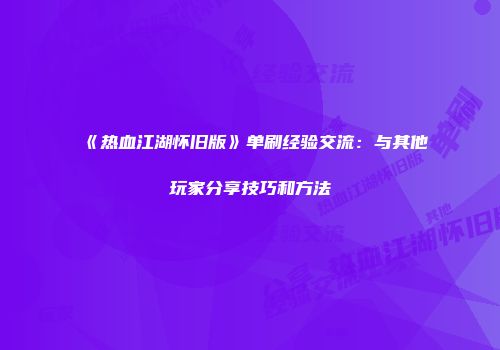 《热血江湖怀旧版》单刷经验交流：与其他玩家分享技巧和方法