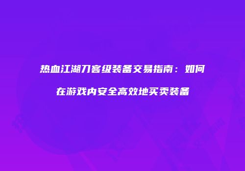 热血江湖刀客级装备交易指南：如何在游戏内安全高效地买卖装备