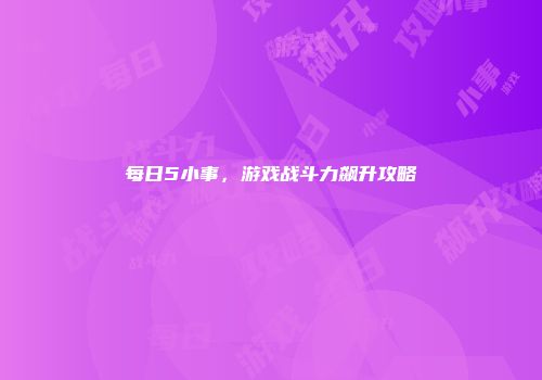 每日5小事，游戏战斗力飙升攻略