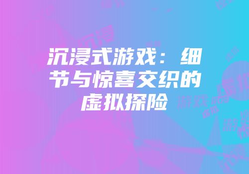 沉浸式游戏：细节与惊喜交织的虚拟探险