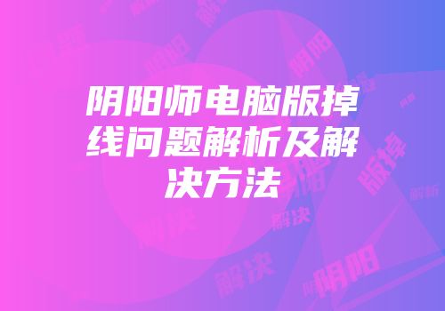 阴阳师电脑版掉线问题解析及解决方法