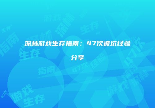 深林游戏生存指南：47次被坑经验分享