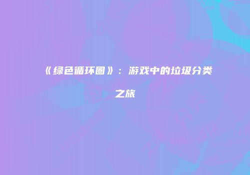 《绿色循环圈》：游戏中的垃圾分类之旅