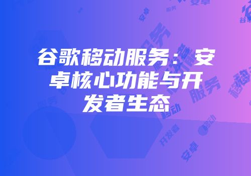 谷歌移动服务：安卓核心功能与开发者生态