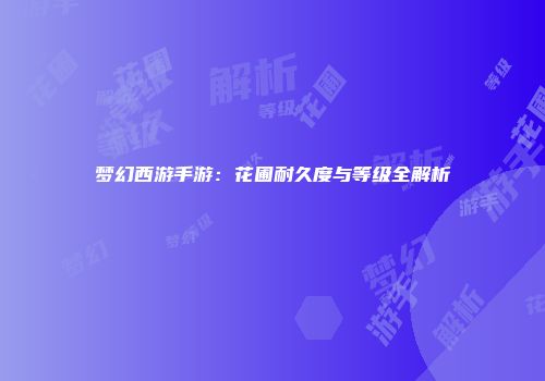 梦幻西游手游：花圃耐久度与等级全解析