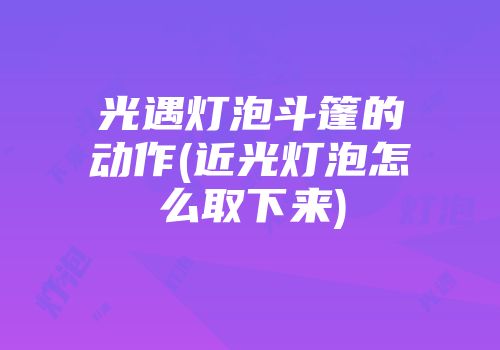 光遇灯泡斗篷的动作(近光灯泡怎么取下来)