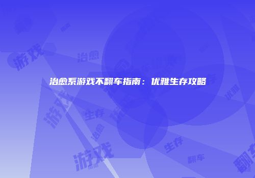 治愈系游戏不翻车指南：优雅生存攻略
