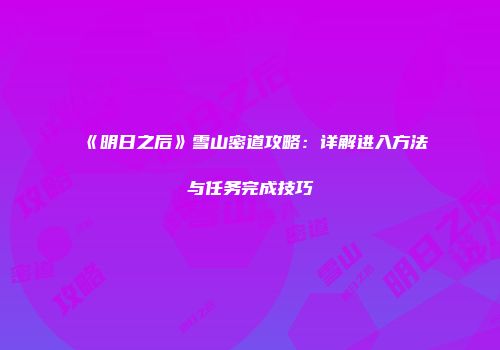 《明日之后》雪山密道攻略：详解进入方法与任务完成技巧