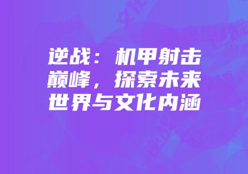 逆战：机甲射击巅峰，探索未来世界与文化内涵