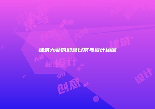 建筑大师的创意日常与设计秘密