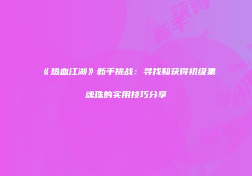 《热血江湖》新手挑战：寻找和获得初级集魂珠的实用技巧分享