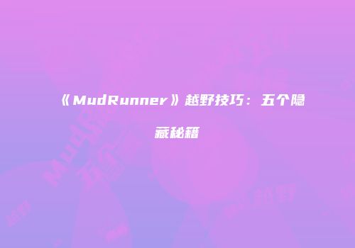 《MudRunner》越野技巧:五个隐藏秘籍