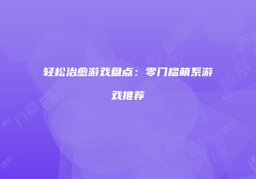轻松治愈游戏盘点：零门槛萌系游戏推荐
