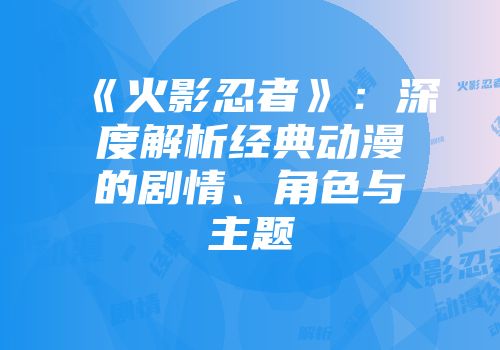 《火影忍者》：深度解析经典动漫的剧情、角色与主题