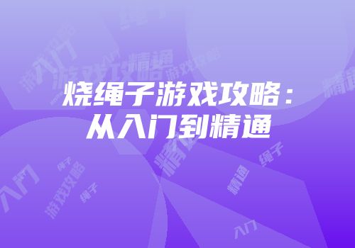 烧绳子游戏攻略：从入门到精通