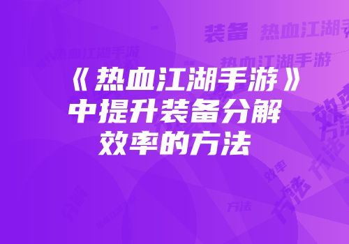 《热血江湖手游》中提升装备分解效率的方法