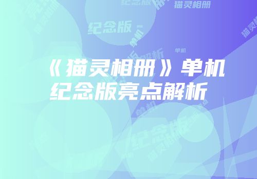 《猫灵相册》单机纪念版亮点解析