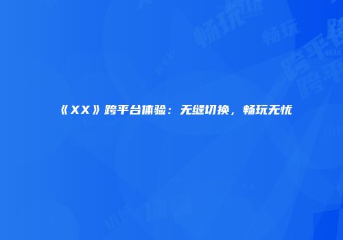 《XX》跨平台体验：无缝切换，畅玩无忧