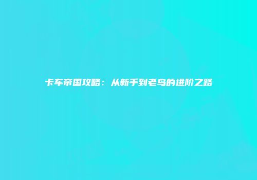 卡车帝国攻略：从新手到老鸟的进阶之路