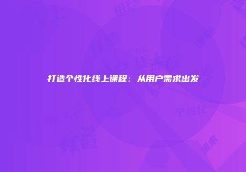 打造个性化线上课程：从用户需求出发