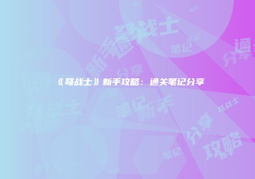 《弩战士》新手攻略：通关笔记分享