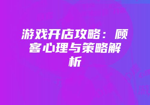 游戏开店攻略：顾客心理与策略解析