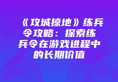 《攻城掠地》练兵令攻略：探索练兵令在游戏进程中的长期价值