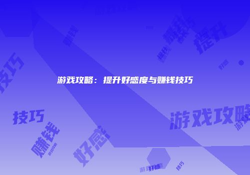游戏攻略：提升好感度与赚钱技巧