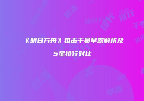《明日方舟》狙击干员早露解析及5星排行对比