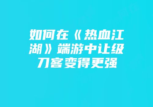 如何在《热血江湖》端游中让级刀客变得更强