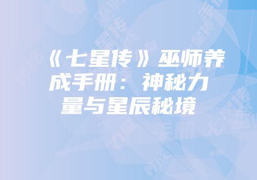 《七星传》巫师养成手册：神秘力量与星辰秘境