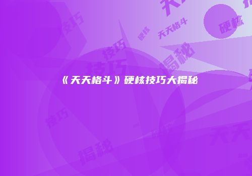 《天天格斗》硬核技巧大揭秘