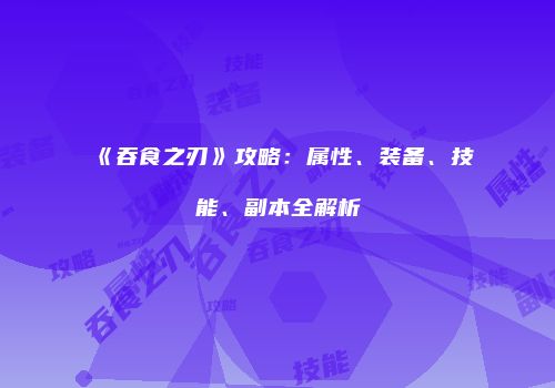 《吞食之刃》攻略:属性、装备、技能、副本全解析