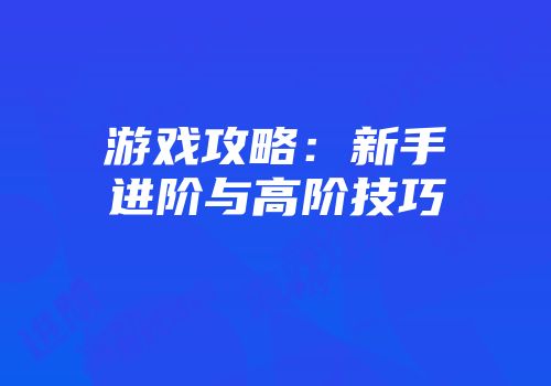 游戏攻略：新手进阶与高阶技巧