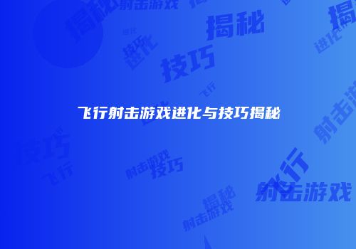 飞行射击游戏进化与技巧揭秘