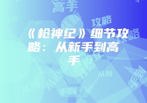 《枪神纪》细节攻略：从新手到高手