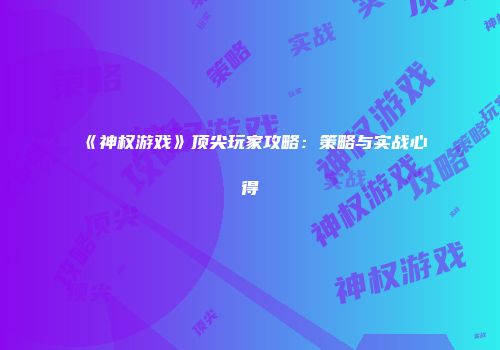 《神权游戏》顶尖玩家攻略：策略与实战心得