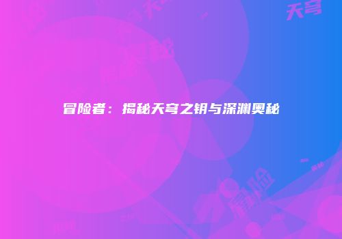 冒险者：揭秘天穹之钥与深渊奥秘