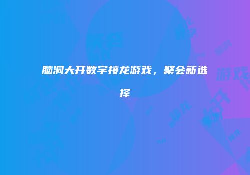 脑洞大开数字接龙游戏,聚会新选择
