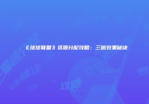 《球球联盟》资源分配攻略：三倍效果秘诀