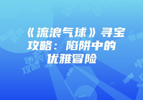《流浪气球》寻宝攻略：陷阱中的优雅冒险