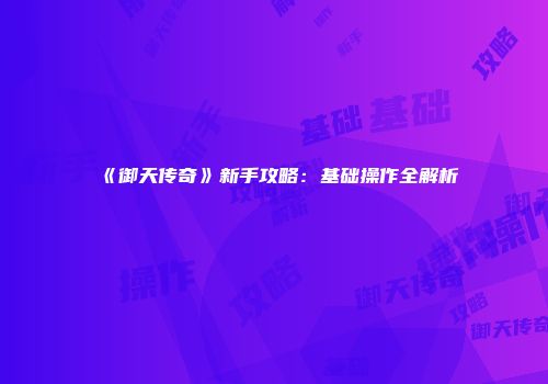 《御天传奇》新手攻略:基础操作全解析