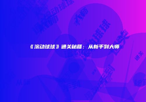 《滚动球球》通关秘籍:从新手到大师