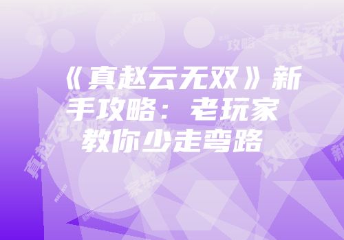 《真赵云无双》新手攻略：老玩家教你少走弯路